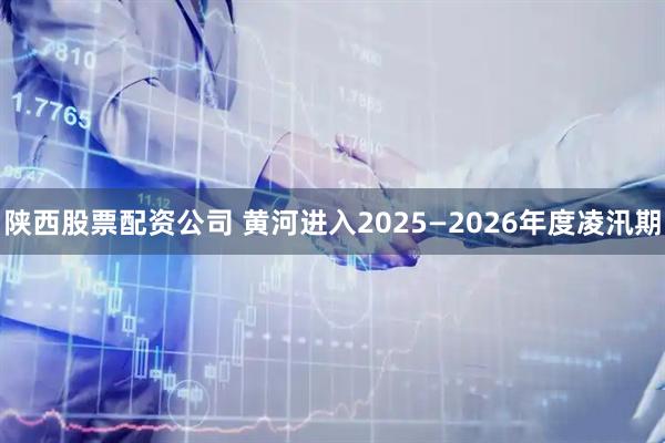 陕西股票配资公司 黄河进入2025—2026年度凌汛期