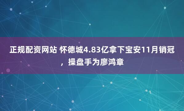 正规配资网站 怀德城4.83亿拿下宝安11月销冠，操盘手为廖鸿章