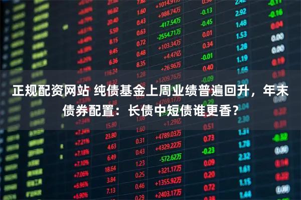 正规配资网站 纯债基金上周业绩普遍回升，年末债券配置：长债中短债谁更香？