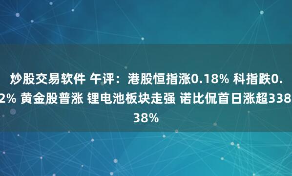 炒股交易软件 午评：港股恒指涨0.18% 科指跌0.42% 黄金股普涨 锂电池板块走强 诺比侃首日涨超338%