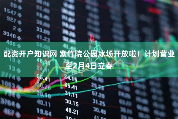 配资开户知识网 紫竹院公园冰场开放啦！计划营业至2月4日立春