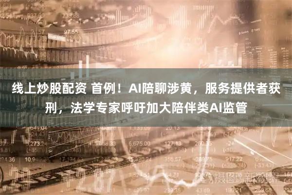 线上炒股配资 首例！AI陪聊涉黄，服务提供者获刑，法学专家呼吁加大陪伴类AI监管