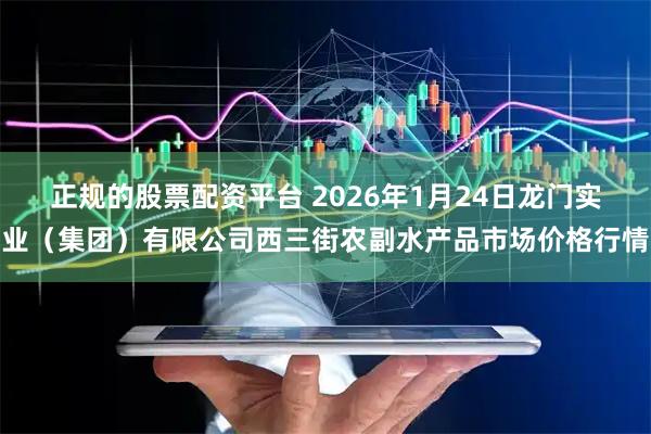 正规的股票配资平台 2026年1月24日龙门实业（集团）有限公司西三街农副水产品市场价格行情