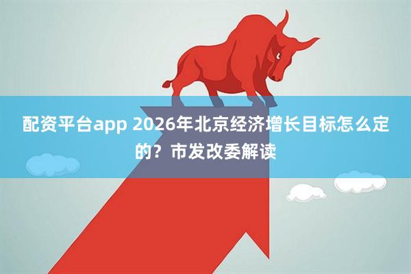 配资平台app 2026年北京经济增长目标怎么定的？市发改委解读