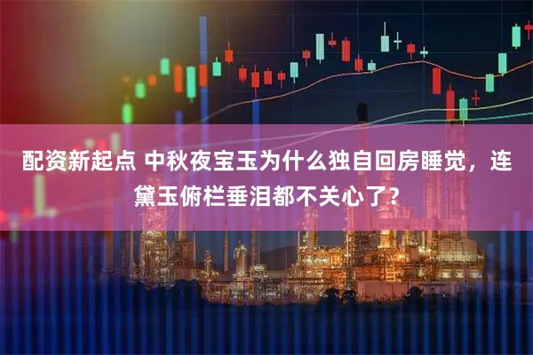 配资新起点 中秋夜宝玉为什么独自回房睡觉，连黛玉俯栏垂泪都不关心了？