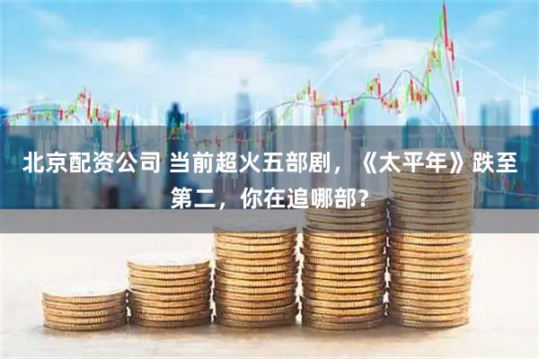 北京配资公司 当前超火五部剧，《太平年》跌至第二，你在追哪部？