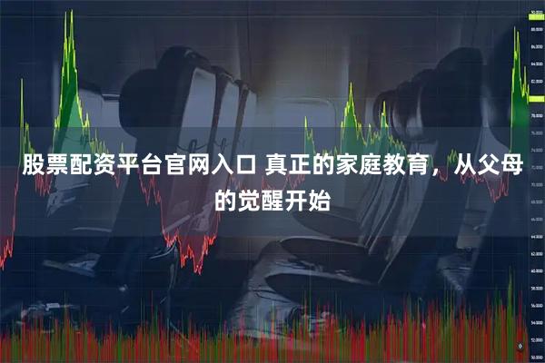 股票配资平台官网入口 真正的家庭教育，从父母的觉醒开始
