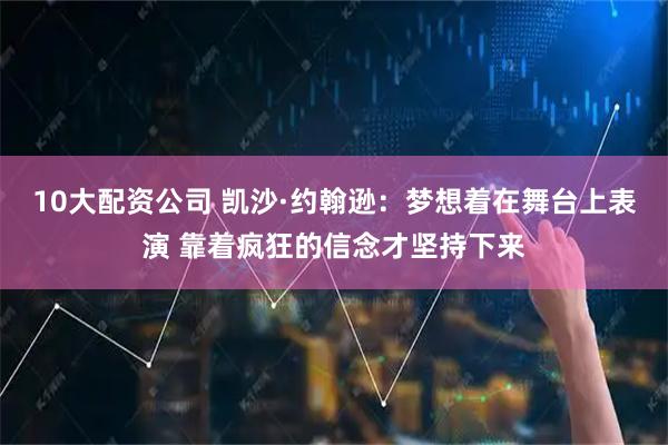 10大配资公司 凯沙·约翰逊：梦想着在舞台上表演 靠着疯狂的信念才坚持下来