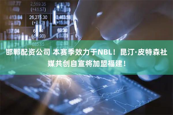 邯郸配资公司 本赛季效力于NBL！昆汀·皮特森社媒共创自宣将加盟福建！