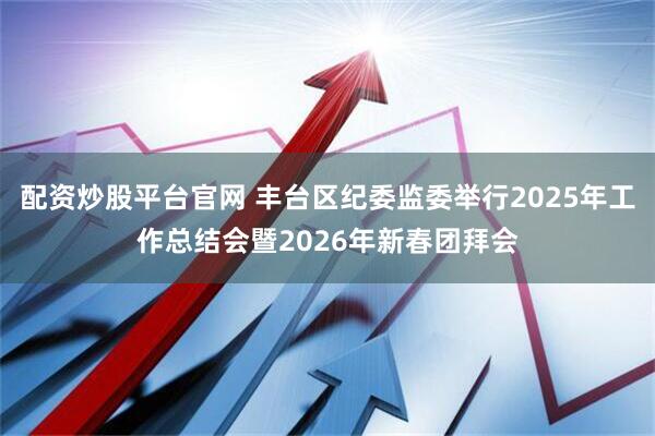 配资炒股平台官网 丰台区纪委监委举行2025年工作总结会暨2026年新春团拜会