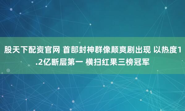 股天下配资官网 首部封神群像颠爽剧出现 以热度1.2亿断层第一 横扫红果三榜冠军