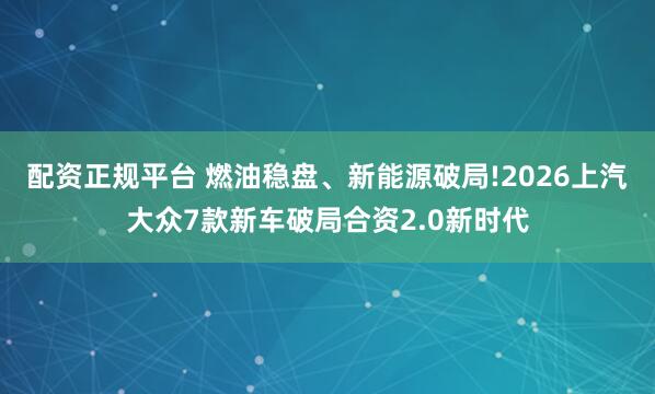 配资正规平台 燃油稳盘、新能源破局!2026上汽大众7款新车破局合资2.0新时代