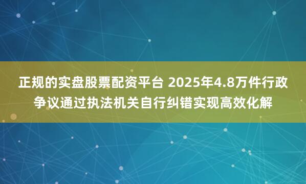 正规的实盘股票配资平台 2025年4.8万件行政争议通过执法机关自行纠错实现高效化解