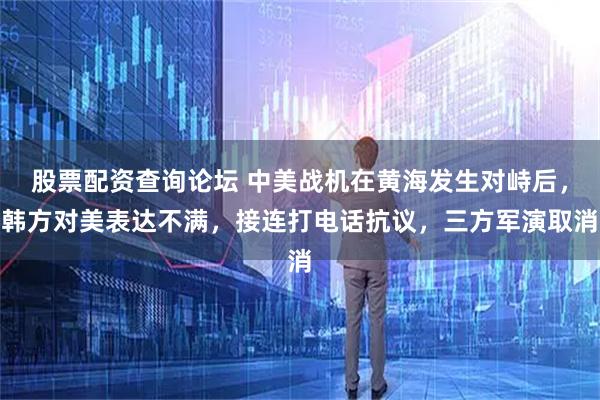 股票配资查询论坛 中美战机在黄海发生对峙后,韩方对美表达不满,接连打电话抗议,三方军演取消