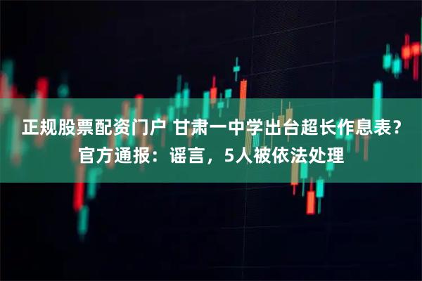正规股票配资门户 甘肃一中学出台超长作息表?官方通报:谣言,5人被依法处理