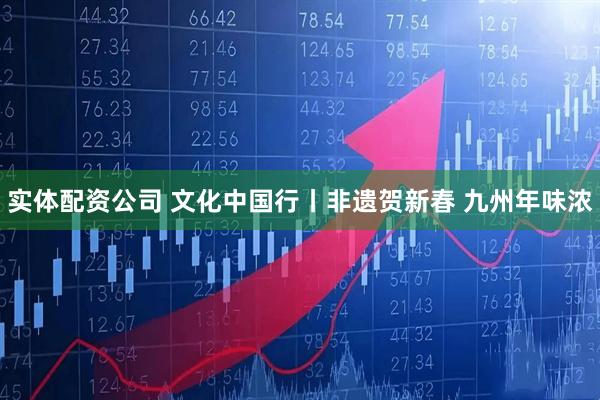 实体配资公司 文化中国行丨非遗贺新春 九州年味浓