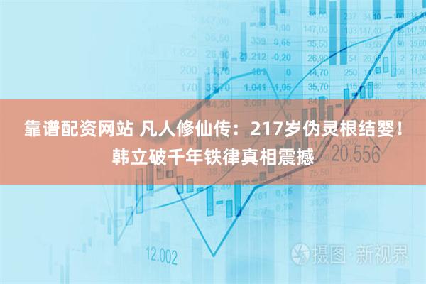 靠谱配资网站 凡人修仙传:217岁伪灵根结婴!韩立破千年铁律真相震撼