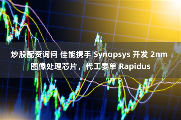 炒股配资询问 佳能携手 Synopsys 开发 2nm 图像处理芯片,代工委单 Rapidus