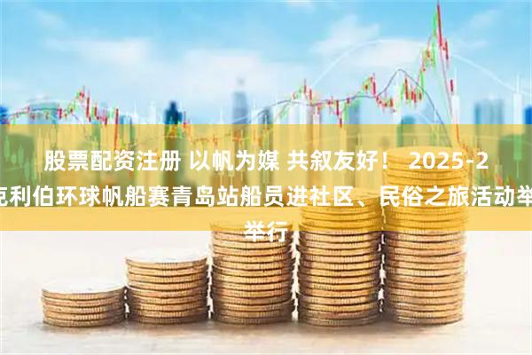 股票配资注册 以帆为媒 共叙友好！ 2025-26克利伯环球帆船赛青岛站船员进社区、民俗之旅活动举行