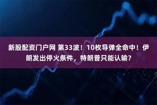 新股配资门户网 第33波!10枚导弹全命中!伊朗发出停火条件,特朗普只能认输?