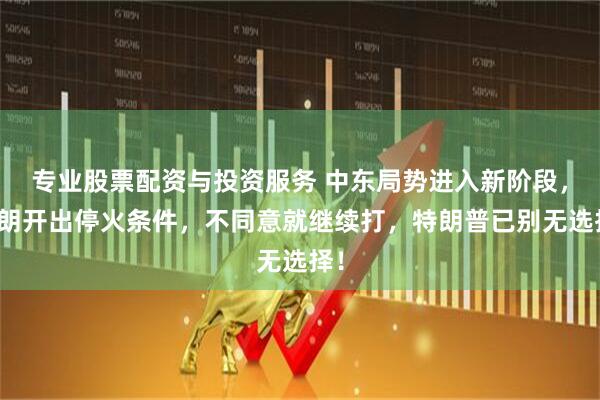 专业股票配资与投资服务 中东局势进入新阶段，伊朗开出停火条件，不同意就继续打，特朗普已别无选择！