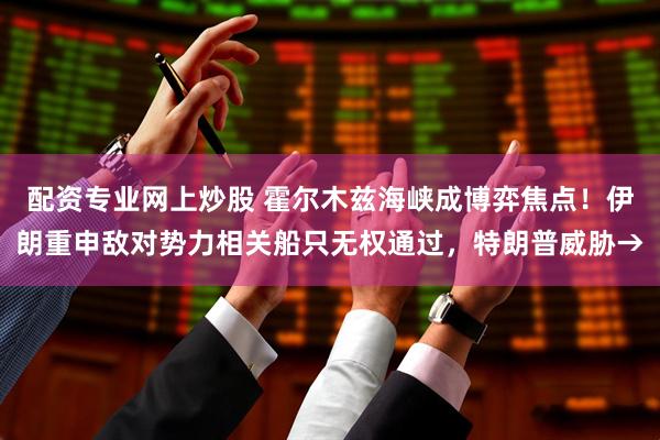 配资专业网上炒股 霍尔木兹海峡成博弈焦点!伊朗重申敌对势力相关船只无权通过,特朗普威胁→