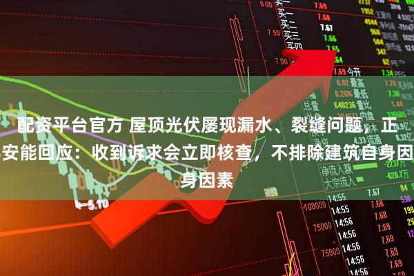 配资平台官方 屋顶光伏屡现漏水、裂缝问题，正泰安能回应：收到诉求会立即核查，不排除建筑自身因素