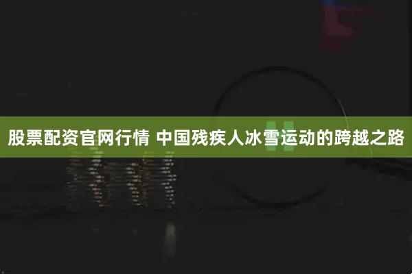 股票配资官网行情 中国残疾人冰雪运动的跨越之路