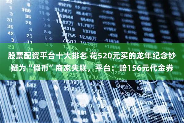 股票配资平台十大排名 花520元买的龙年纪念钞疑为“假币”商家失联，平台：赔156元代金券