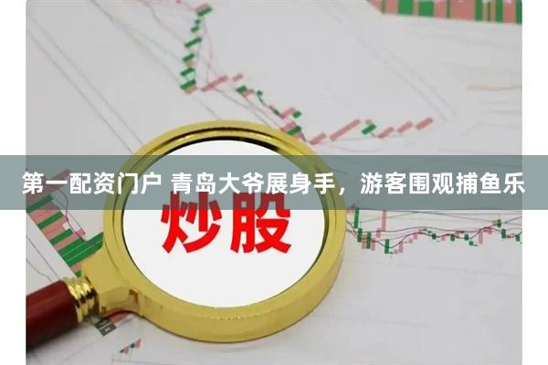 第一配资门户 青岛大爷展身手，游客围观捕鱼乐