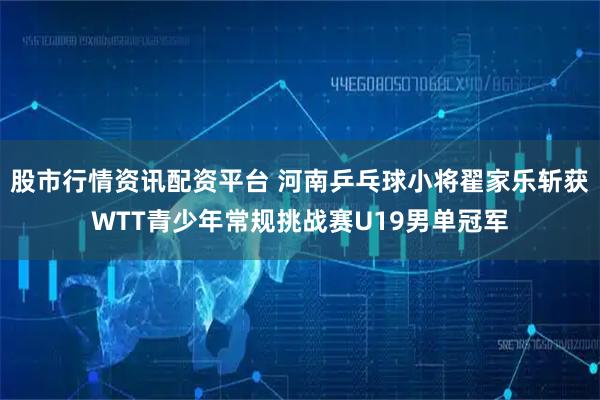 股市行情资讯配资平台 河南乒乓球小将翟家乐斩获WTT青少年常规挑战赛U19男单冠军