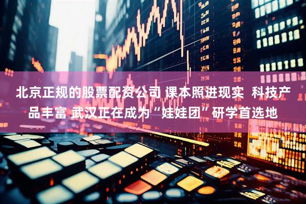 北京正规的股票配资公司 课本照进现实  科技产品丰富 武汉正在成为“娃娃团”研学首选地