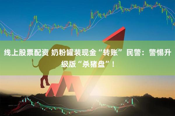 线上股票配资 奶粉罐装现金“转账” 民警：警惕升级版“杀猪盘”！
