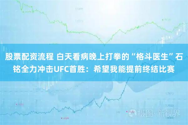 股票配资流程 白天看病晚上打拳的“格斗医生”石铭全力冲击UFC首胜：希望我能提前终结比赛