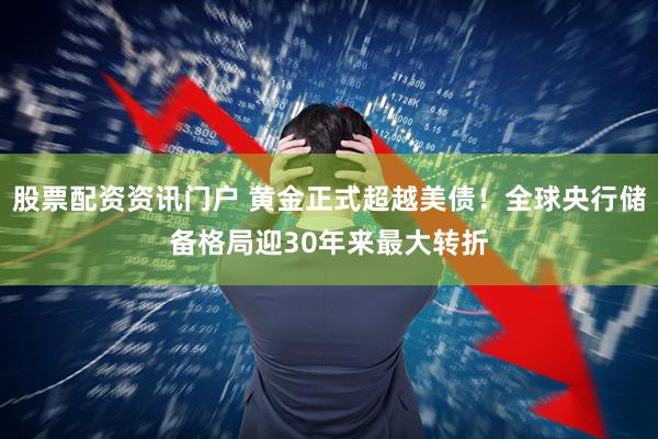 股票配资资讯门户 黄金正式超越美债！全球央行储备格局迎30年来最大转折