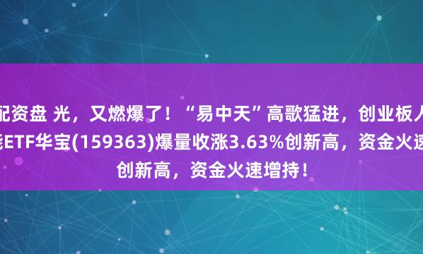 配资盘 光，又燃爆了！“易中天”高歌猛进，创业板人工智能ETF华宝(159363)爆量收涨3.63%创新高，资金火速增持！