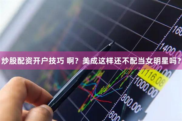 炒股配资开户技巧 啊？美成这样还不配当女明星吗？