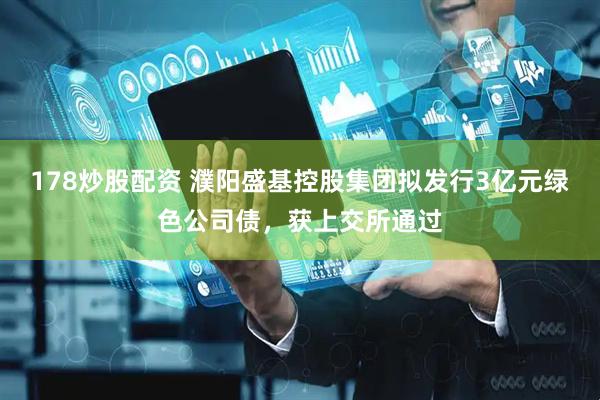 178炒股配资 濮阳盛基控股集团拟发行3亿元绿色公司债，获上交所通过
