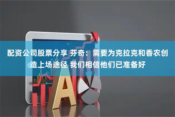 配资公司股票分享 芬奇：需要为克拉克和香农创造上场途径 我们相信他们已准备好