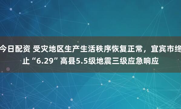 今日配资 受灾地区生产生活秩序恢复正常，宜宾市终止“6.29”高县5.5级地震三级应急响应