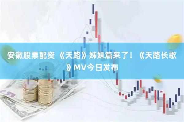 安徽股票配资 《天路》姊妹篇来了！《天路长歌》MV今日发布
