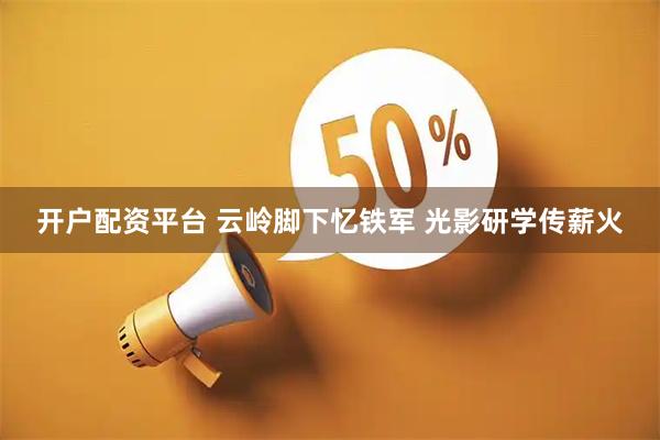 开户配资平台 云岭脚下忆铁军 光影研学传薪火