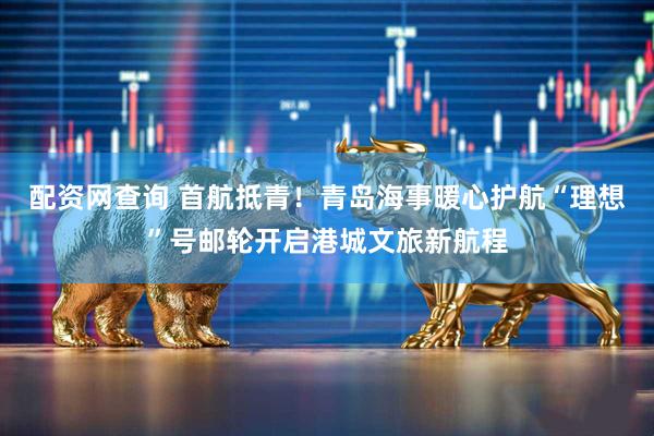 配资网查询 首航抵青！青岛海事暖心护航“理想”号邮轮开启港城文旅新航程