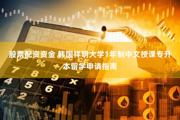 股票配资资金 韩国祥明大学1年制中文授课专升本留学申请指南