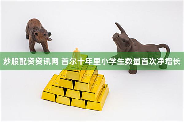 炒股配资资讯网 首尔十年里小学生数量首次净增长