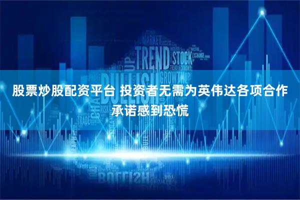 股票炒股配资平台 投资者无需为英伟达各项合作承诺感到恐慌