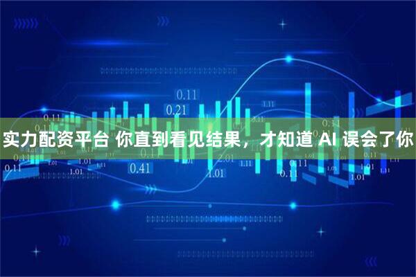 实力配资平台 你直到看见结果，才知道 AI 误会了你