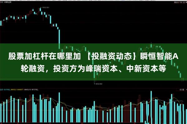 股票加杠杆在哪里加 【投融资动态】瞬恒智能A轮融资，投资方为峰瑞资本、中新资本等